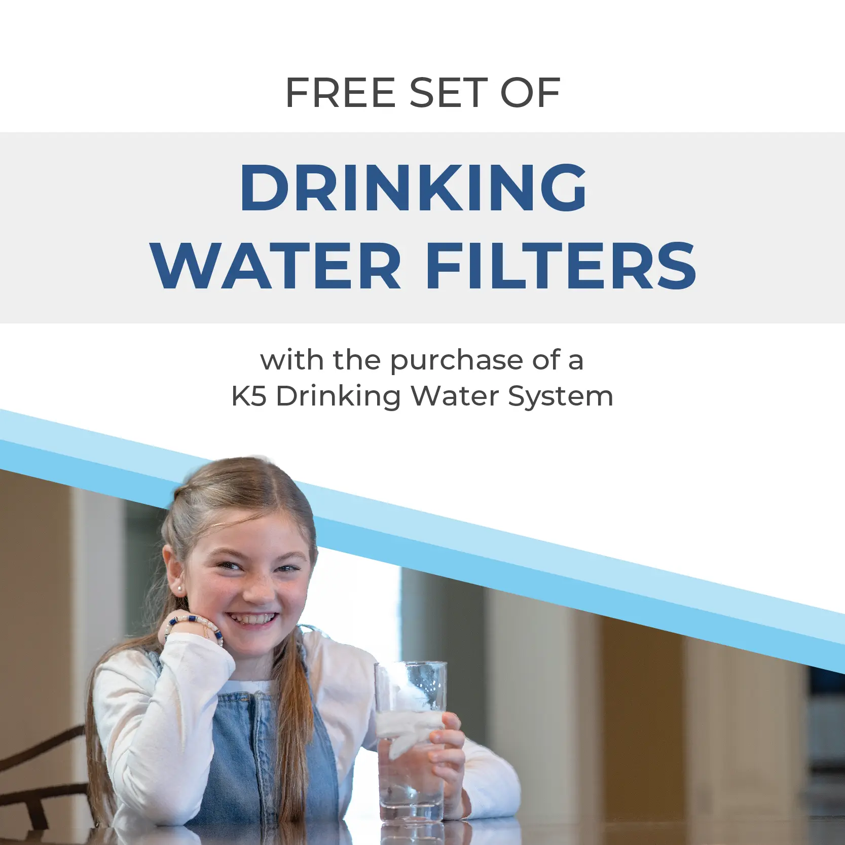 Young girl smiling and holding a glass of water; text above reads, Free set of drinking water filters with the purchase of a K5 Drinking Water System..